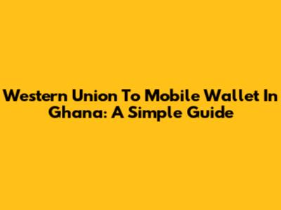 Western Union To Mobile Wallet In Ghana: A Simple Guide