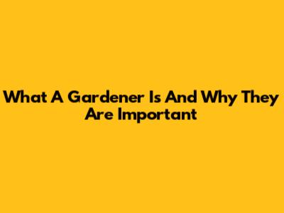 What A Gardener Is And Why They Are Important