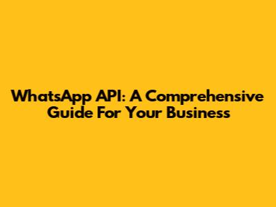 WhatsApp API: A Comprehensive Guide For Your Business