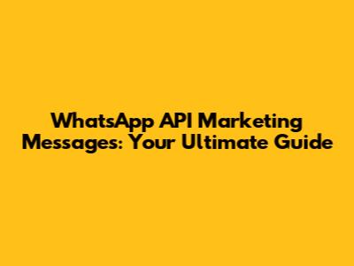 WhatsApp API Marketing Messages: Your Ultimate Guide
