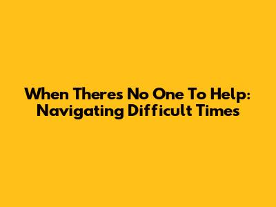 When There's No One To Help: Navigating Difficult Times