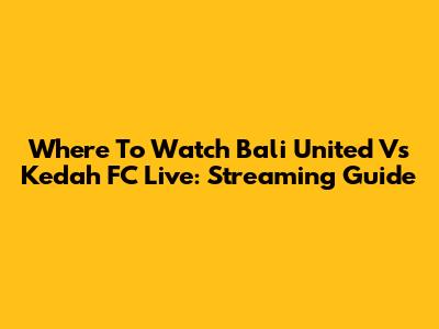 Where To Watch Bali United Vs Kedah FC Live: Streaming Guide