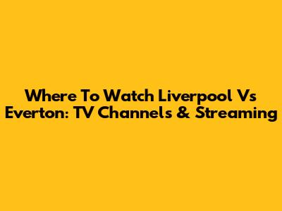 Where To Watch Liverpool Vs Everton: TV Channels & Streaming