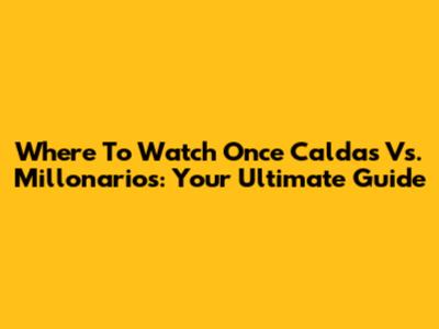 Where To Watch Once Caldas Vs. Millonarios: Your Ultimate Guide