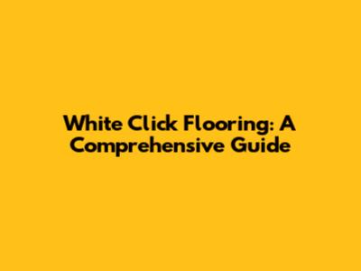 White Click Flooring: A Comprehensive Guide
