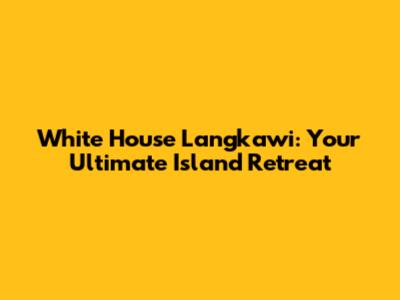White House Langkawi: Your Ultimate Island Retreat