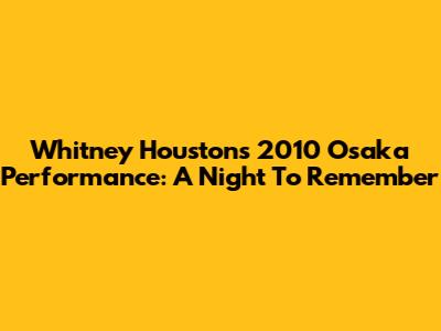 Whitney Houston's 2010 Osaka Performance: A Night To Remember