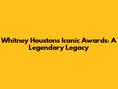 Whitney Houston's Iconic Awards: A Legendary Legacy