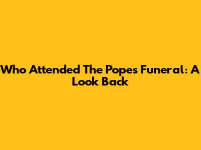 Who Attended The Pope's Funeral: A Look Back