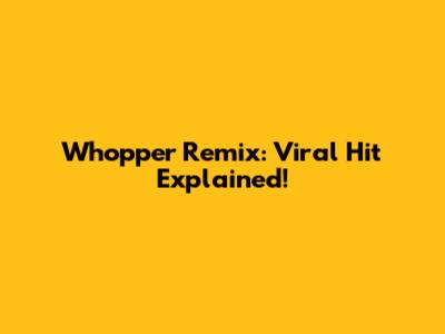 Whopper Remix: Viral Hit Explained!