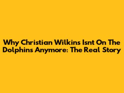 Why Christian Wilkins Isn't On The Dolphins Anymore: The Real Story