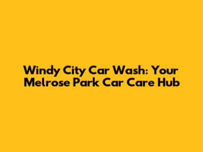 Windy City Car Wash: Your Melrose Park Car Care Hub