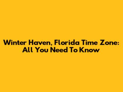 Winter Haven, Florida Time Zone: All You Need To Know