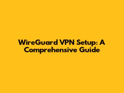 WireGuard VPN Setup: A Comprehensive Guide
