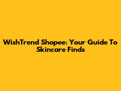 WishTrend Shopee: Your Guide To Skincare Finds
