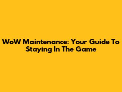 WoW Maintenance: Your Guide To Staying In The Game
