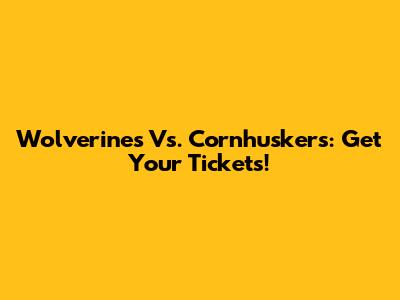 Wolverines Vs. Cornhuskers: Get Your Tickets!