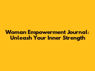 Woman Empowerment Journal: Unleash Your Inner Strength
