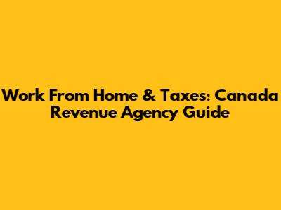 Work From Home & Taxes: Canada Revenue Agency Guide