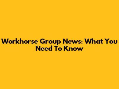 Workhorse Group News: What You Need To Know