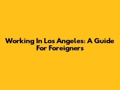 Working In Los Angeles: A Guide For Foreigners