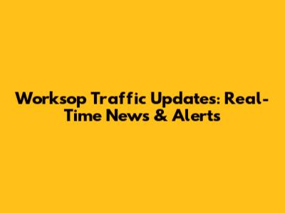 Worksop Traffic Updates: Real-Time News & Alerts