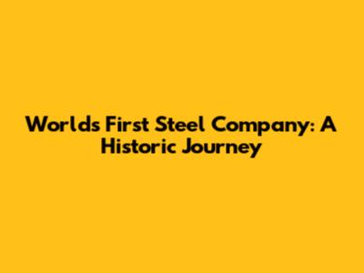 World's First Steel Company: A Historic Journey