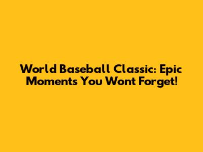World Baseball Classic: Epic Moments You Won't Forget!