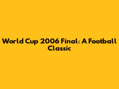 World Cup 2006 Final: A Football Classic