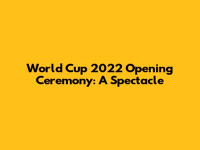 World Cup 2022 Opening Ceremony: A Spectacle