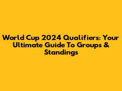 World Cup 2024 Qualifiers: Your Ultimate Guide To Groups & Standings