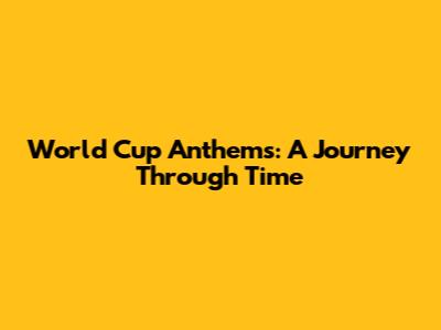 World Cup Anthems: A Journey Through Time