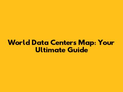 World Data Centers Map: Your Ultimate Guide