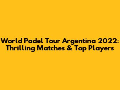 World Padel Tour Argentina 2022: Thrilling Matches & Top Players