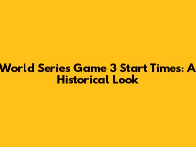 World Series Game 3 Start Times: A Historical Look