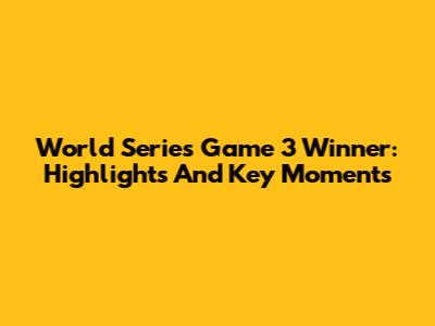 World Series Game 3 Winner: Highlights And Key Moments