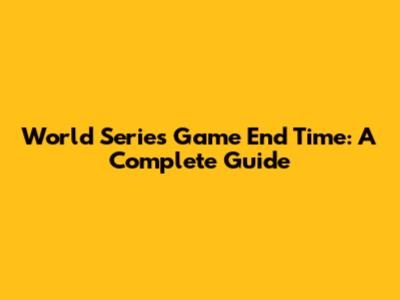 World Series Game End Time: A Complete Guide