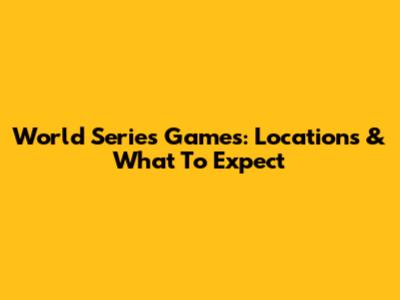 World Series Games: Locations & What To Expect