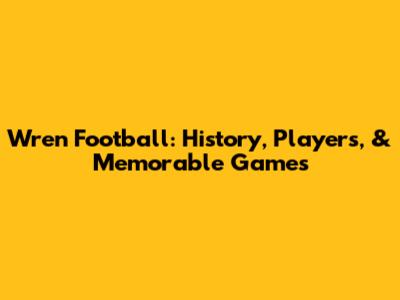 Wren Football: History, Players, & Memorable Games