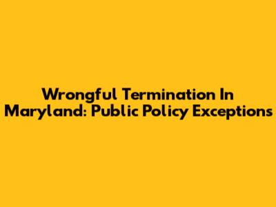 Wrongful Termination In Maryland: Public Policy Exceptions