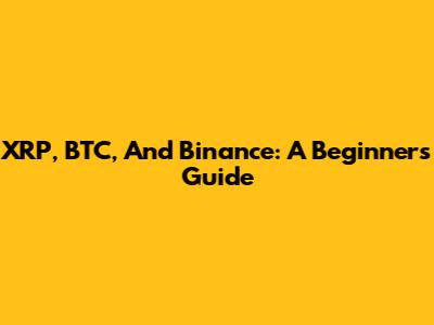 XRP, BTC, And Binance: A Beginner's Guide