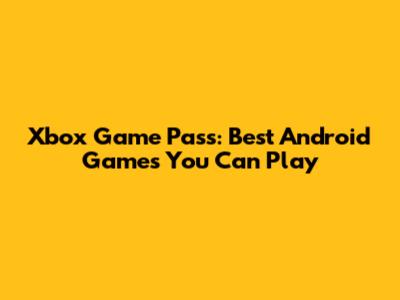Xbox Game Pass: Best Android Games You Can Play