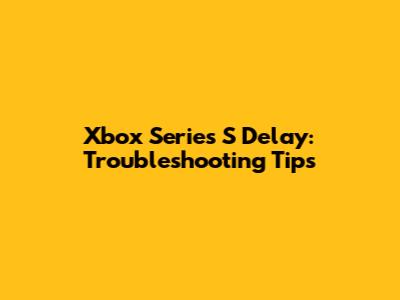 Xbox Series S Delay: Troubleshooting Tips