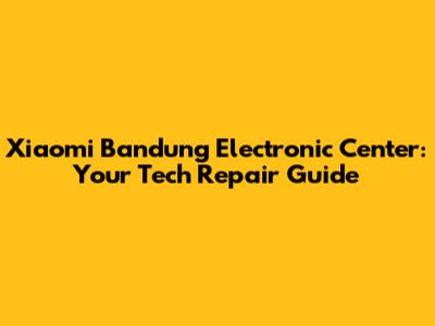 Xiaomi Bandung Electronic Center: Your Tech Repair Guide