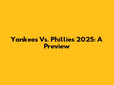 Yankees Vs. Phillies 2025: A Preview