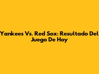 Yankees Vs. Red Sox: Resultado Del Juego De Hoy