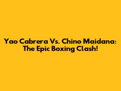 Yao Cabrera Vs. Chino Maidana: The Epic Boxing Clash!