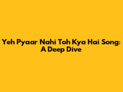 Yeh Pyaar Nahi Toh Kya Hai Song: A Deep Dive