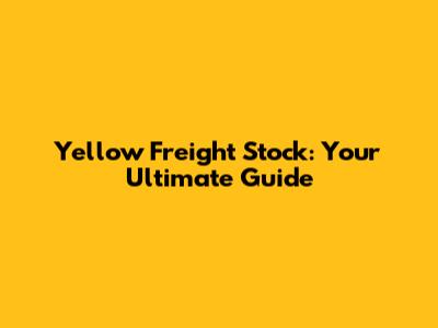 Yellow Freight Stock: Your Ultimate Guide