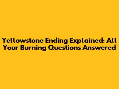 Yellowstone Ending Explained: All Your Burning Questions Answered